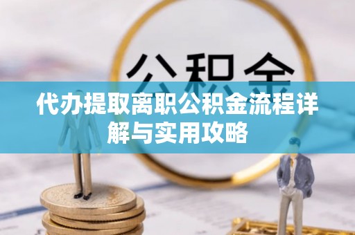 嫩江代办提取离职公积金流程详解与实用攻略