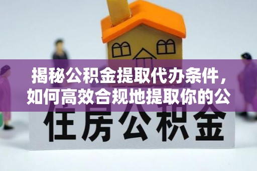 嫩江揭秘公积金提取代办条件，如何高效合规地提取你的公积金
