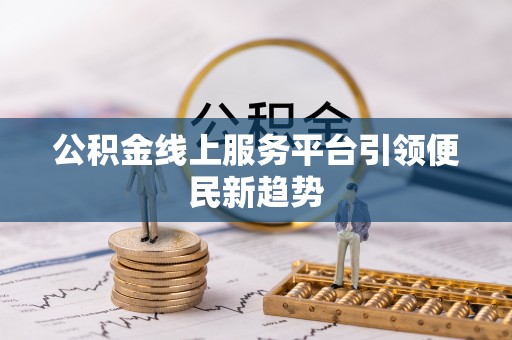 嫩江公积金线上服务平台引领便民新趋势