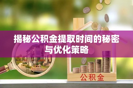 嫩江揭秘公积金提取时间的秘密与优化策略