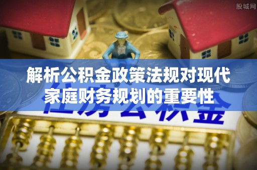 嫩江解析公积金政策法规对现代家庭财务规划的重要性