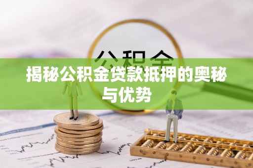 嫩江揭秘公积金贷款抵押的奥秘与优势
