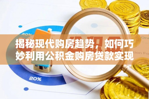 嫩江揭秘现代购房趋势，如何巧妙利用公积金购房贷款实现置业梦想