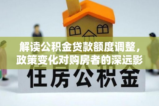 嫩江解读公积金贷款额度调整，政策变化对购房者的深远影响