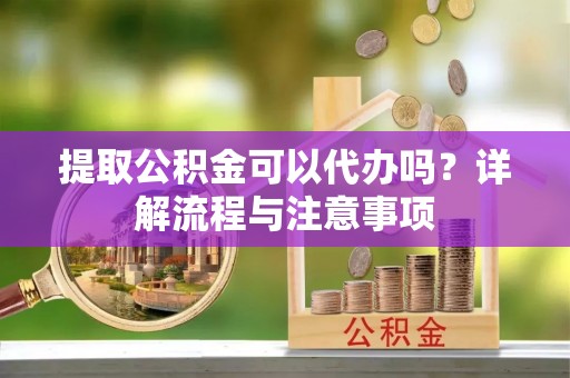 嫩江提取公积金可以代办吗？详解流程与注意事项