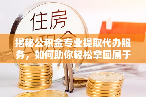 嫩江揭秘公积金专业提取代办服务，如何助你轻松拿回属于你的资金