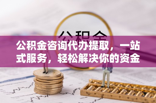 嫩江公积金咨询代办提取，一站式服务，轻松解决你的资金难题