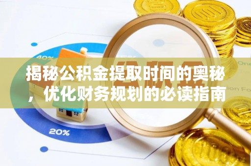 嫩江揭秘公积金提取时间的奥秘，优化财务规划的必读指南