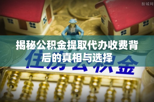 嫩江揭秘公积金提取代办收费背后的真相与选择