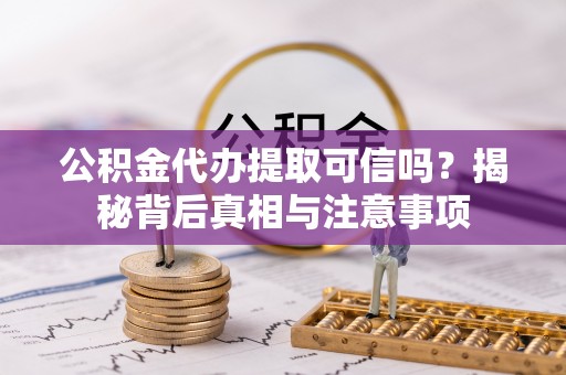 嫩江公积金代办提取可信吗？揭秘背后真相与注意事项