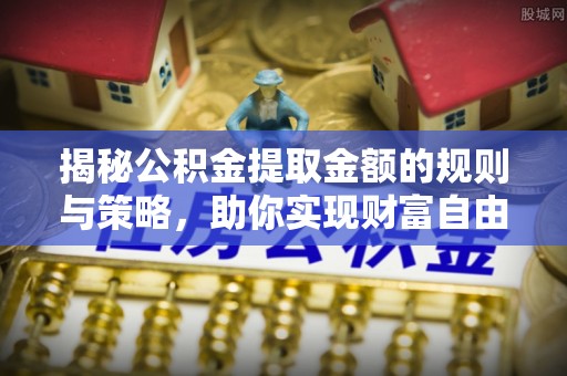 嫩江揭秘公积金提取金额的规则与策略，助你实现财富自由