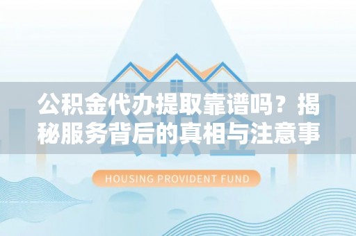 嫩江公积金代办提取靠谱吗？揭秘服务背后的真相与注意事项