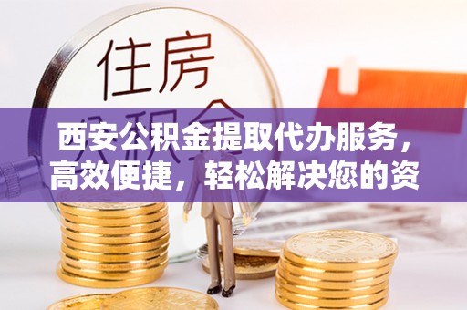 嫩江西安公积金提取代办服务，高效便捷，轻松解决您的资金需求