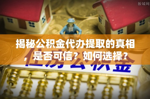 嫩江揭秘公积金代办提取的真相，是否可信？如何选择？
