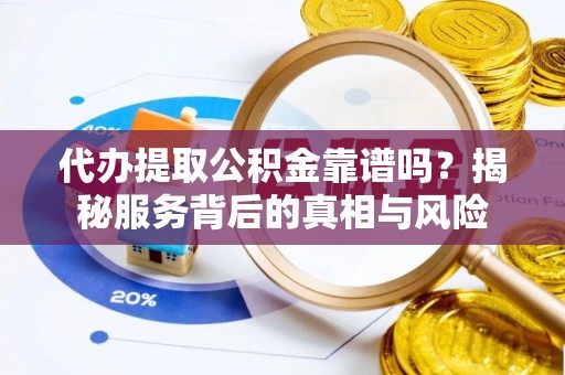 嫩江代办提取公积金靠谱吗？揭秘服务背后的真相与风险