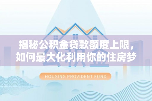 嫩江揭秘公积金贷款额度上限，如何最大化利用你的住房梦？