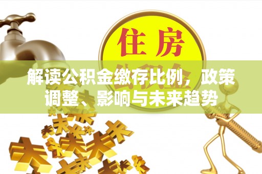 嫩江解读公积金缴存比例，政策调整、影响与未来趋势