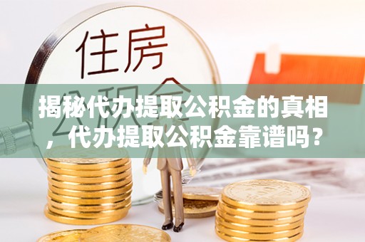 嫩江揭秘代办提取公积金的真相，代办提取公积金靠谱吗？