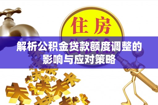 嫩江解析公积金贷款额度调整的影响与应对策略