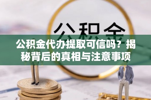 嫩江公积金代办提取可信吗？揭秘背后的真相与注意事项