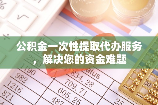 嫩江公积金一次性提取代办服务，解决您的资金难题