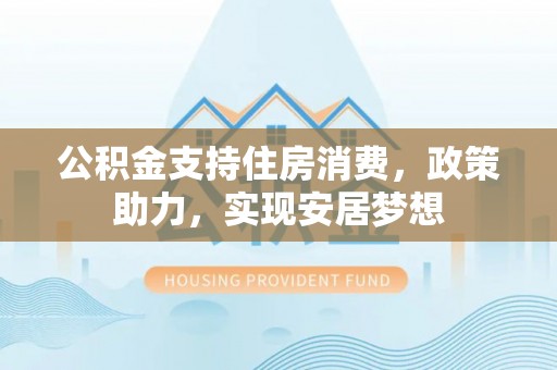 嫩江公积金支持住房消费，政策助力，实现安居梦想