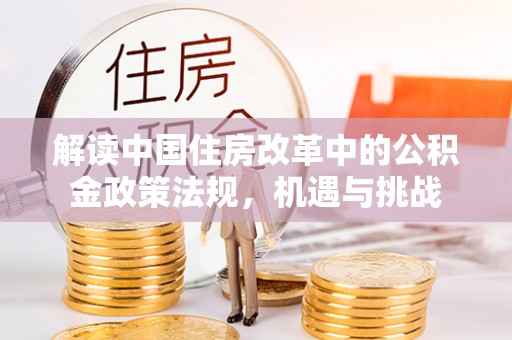 嫩江解读中国住房改革中的公积金政策法规，机遇与挑战
