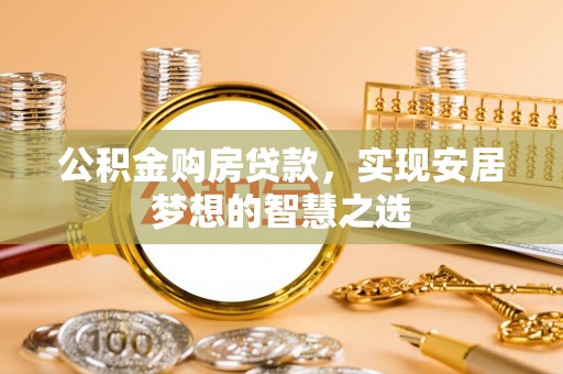 嫩江公积金购房贷款，实现安居梦想的智慧之选