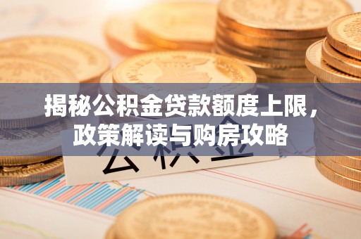 嫩江揭秘公积金贷款额度上限，政策解读与购房攻略