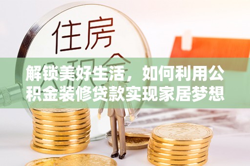 嫩江解锁美好生活，如何利用公积金装修贷款实现家居梦想