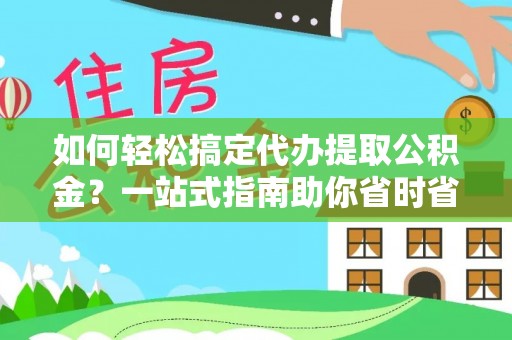 嫩江如何轻松搞定代办提取公积金？一站式指南助你省时省心