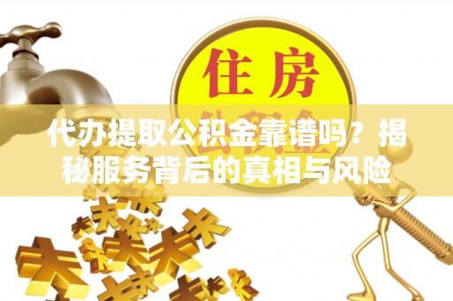 嫩江代办提取公积金靠谱吗？揭秘服务背后的真相与风险
