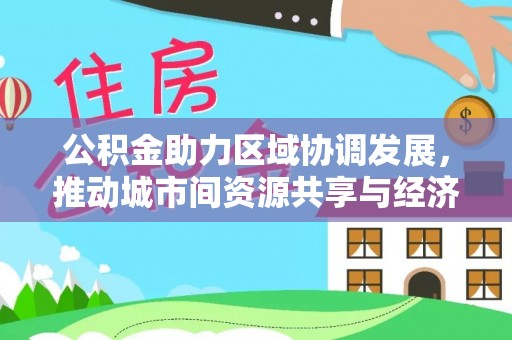 嫩江公积金助力区域协调发展，推动城市间资源共享与经济均衡发展