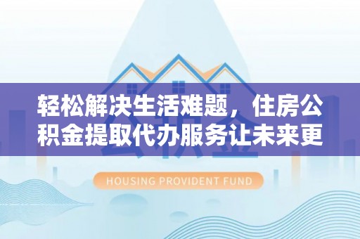 嫩江轻松解决生活难题，住房公积金提取代办服务让未来更安心