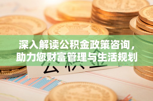 嫩江深入解读公积金政策咨询，助力您财富管理与生活规划