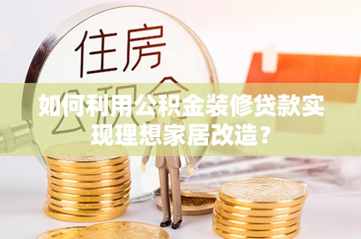 嫩江如何利用公积金装修贷款实现理想家居改造？
