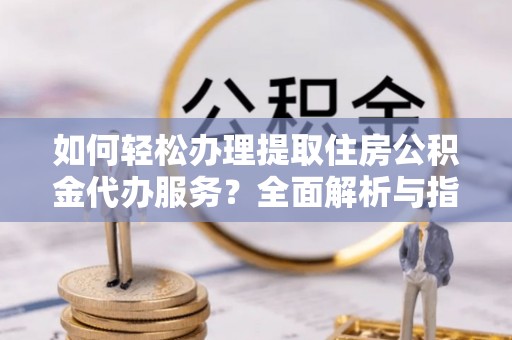 嫩江如何轻松办理提取住房公积金代办服务？全面解析与指南