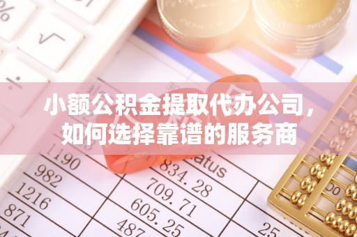 嫩江小额公积金提取代办公司，如何选择靠谱的服务商