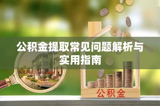 嫩江公积金提取常见问题解析与实用指南