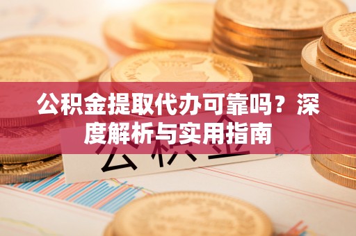 嫩江公积金提取代办可靠吗？深度解析与实用指南