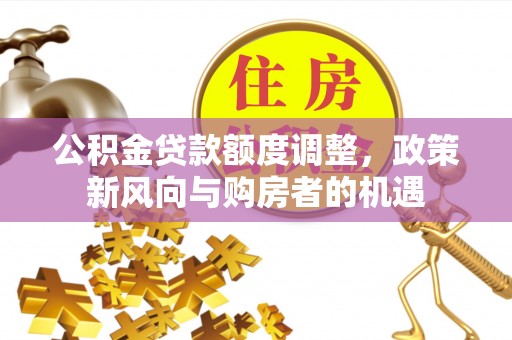 嫩江公积金贷款额度调整，政策新风向与购房者的机遇