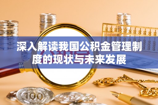 嫩江深入解读我国公积金管理制度的现状与未来发展