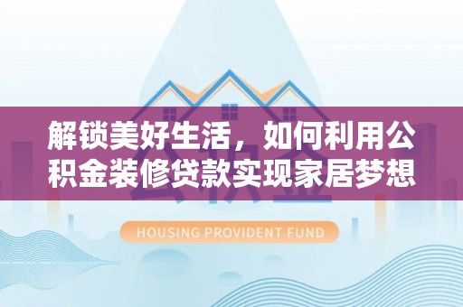 嫩江解锁美好生活，如何利用公积金装修贷款实现家居梦想