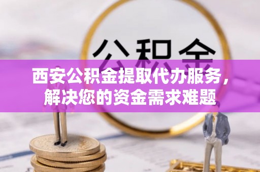 嫩江西安公积金提取代办服务，解决您的资金需求难题