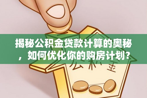 嫩江揭秘公积金贷款计算的奥秘，如何优化你的购房计划？