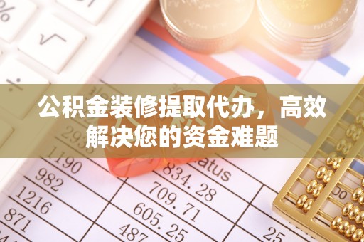 嫩江公积金装修提取代办，高效解决您的资金难题
