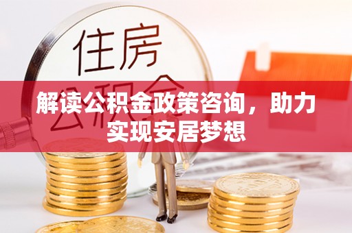 嫩江解读公积金政策咨询，助力实现安居梦想