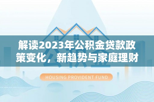 嫩江解读2023年公积金贷款政策变化，新趋势与家庭理财规划