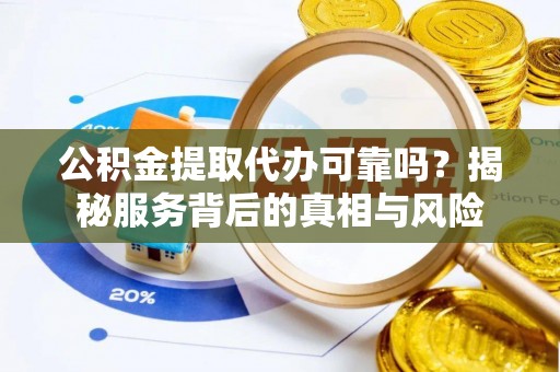 嫩江公积金提取代办可靠吗？揭秘服务背后的真相与风险
