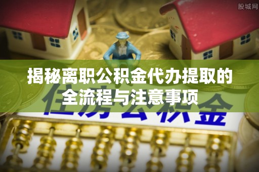 嫩江揭秘离职公积金代办提取的全流程与注意事项